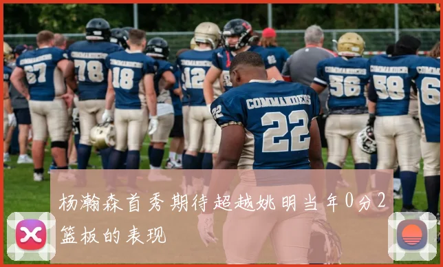 杨瀚森首秀期待超越姚明当年0分2篮板的表现